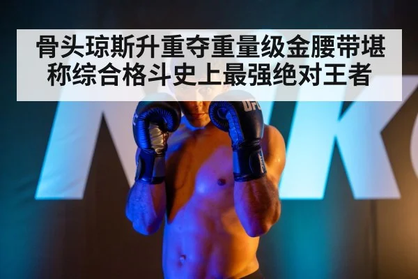 骨头琼斯升重夺重量级金腰带堪称综合格斗史上最强绝对王者