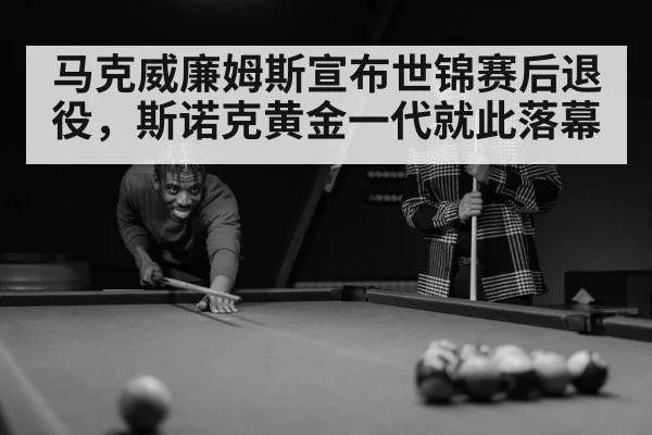 马克威廉姆斯宣布世锦赛后退役,斯诺克黄金一代就此落幕