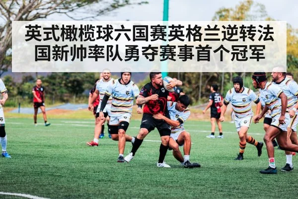 英式橄榄球六国赛英格兰逆转法国新帅率队勇夺赛事首个冠军