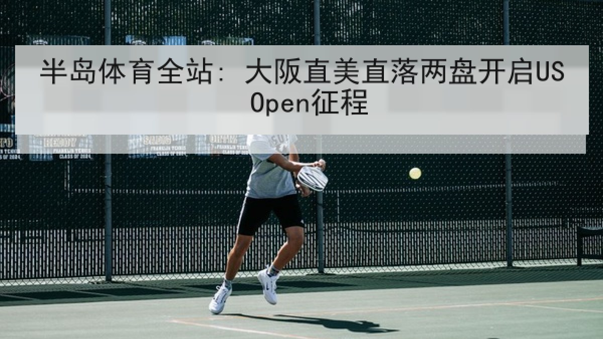 半岛体育全站: 大阪直美直落两盘开启US Open征程