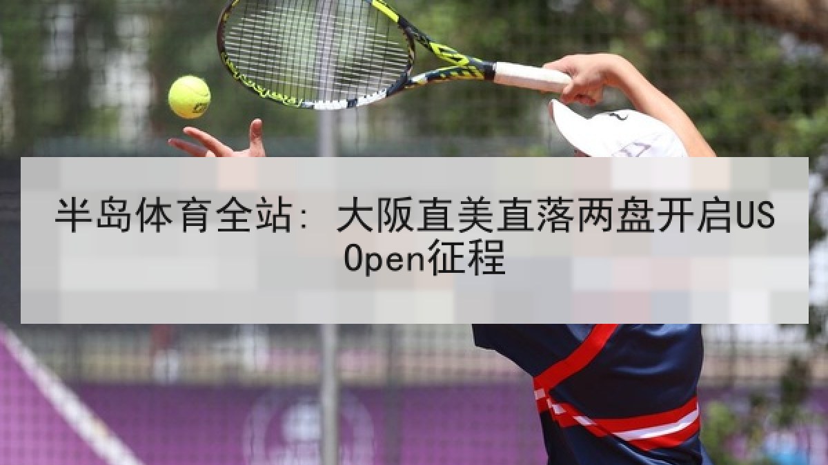 半岛体育全站: 大阪直美直落两盘开启US Open征程