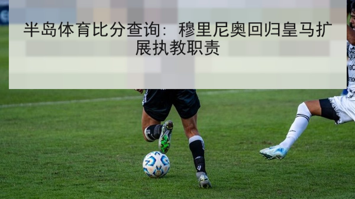 半岛体育比分查询: 穆里尼奥回归皇马扩展执教职责