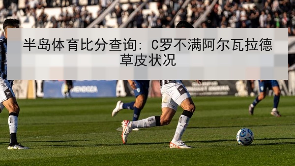 半岛体育比分查询: C罗不满阿尔瓦拉德草皮状况